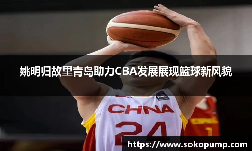 姚明归故里青岛助力CBA发展展现篮球新风貌