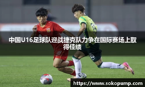 中国U16足球队迎战捷克队力争在国际赛场上取得佳绩