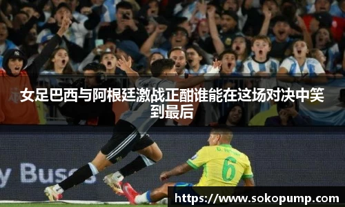 女足巴西与阿根廷激战正酣谁能在这场对决中笑到最后